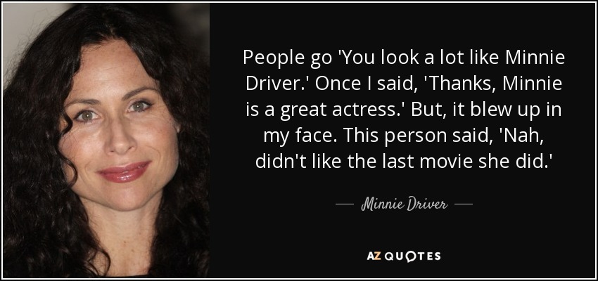 People go 'You look a lot like Minnie Driver.' Once I said, 'Thanks, Minnie is a great actress.' But, it blew up in my face. This person said, 'Nah, didn't like the last movie she did.' - Minnie Driver