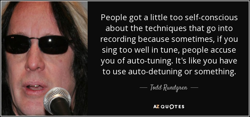 People got a little too self-conscious about the techniques that go into recording because sometimes, if you sing too well in tune, people accuse you of auto-tuning. It's like you have to use auto-detuning or something. - Todd Rundgren