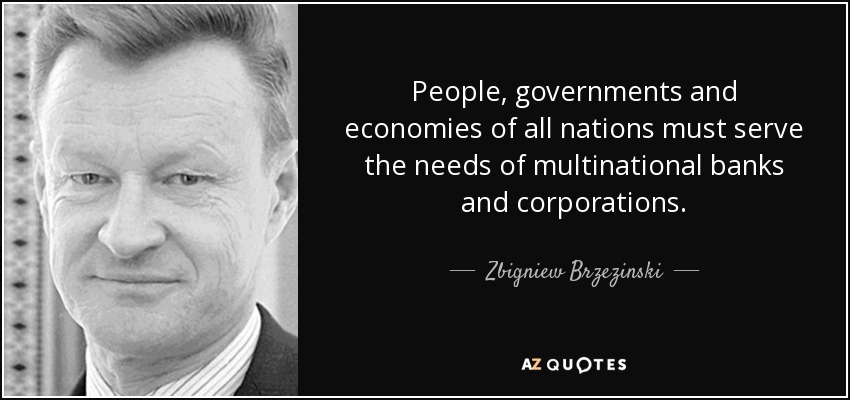 People, governments and economies of all nations must serve the needs of multinational banks and corporations. - Zbigniew Brzezinski