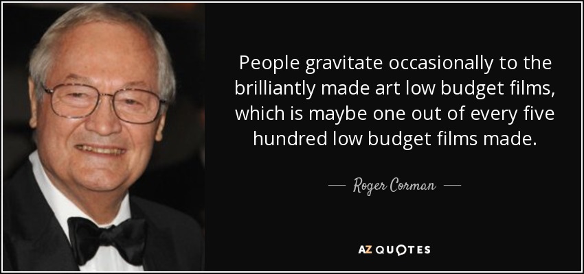 People gravitate occasionally to the brilliantly made art low budget films, which is maybe one out of every five hundred low budget films made. - Roger Corman