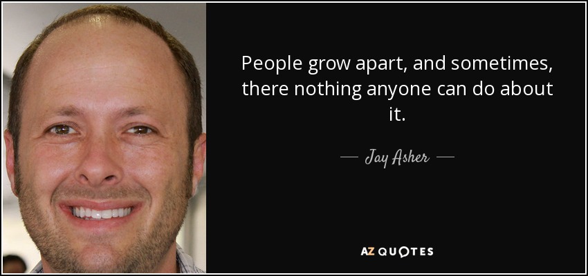 People grow apart, and sometimes, there nothing anyone can do about it. - Jay Asher