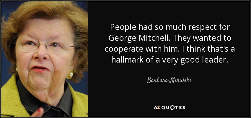 People had so much respect for George Mitchell. They wanted to cooperate with him. I think that's a hallmark of a very good leader. - Barbara Mikulski