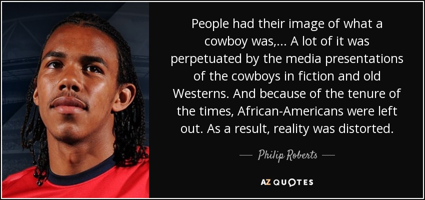 People had their image of what a cowboy was, ... A lot of it was perpetuated by the media presentations of the cowboys in fiction and old Westerns. And because of the tenure of the times, African-Americans were left out. As a result, reality was distorted. - Philip Roberts