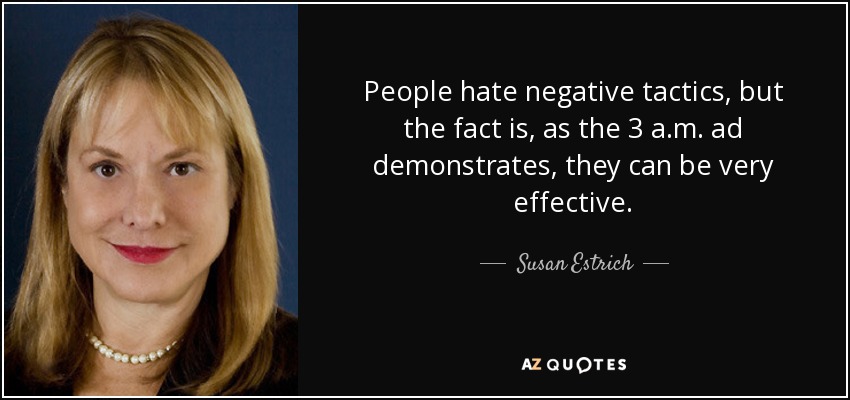People hate negative tactics, but the fact is, as the 3 a.m. ad demonstrates, they can be very effective. - Susan Estrich