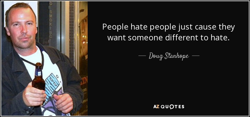 People hate people just cause they want someone different to hate. - Doug Stanhope