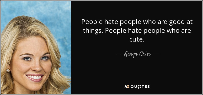 People hate people who are good at things. People hate people who are cute. - Aaryn Gries