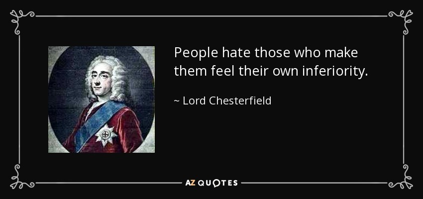 People hate those who make them feel their own inferiority. - Lord Chesterfield