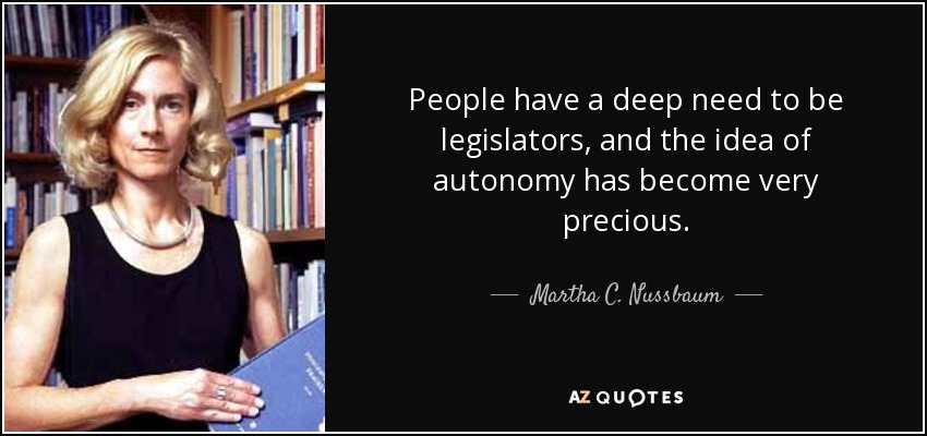 People have a deep need to be legislators, and the idea of autonomy has become very precious. - Martha C. Nussbaum