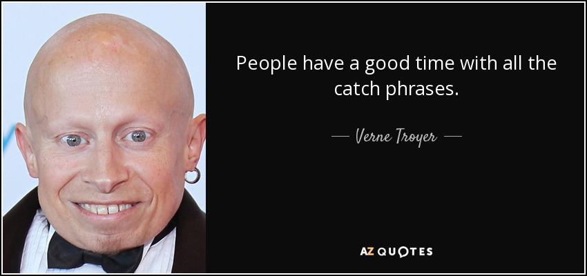 People have a good time with all the catch phrases. - Verne Troyer