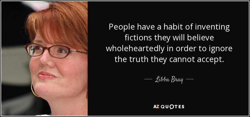 People have a habit of inventing fictions they will believe wholeheartedly in order to ignore the truth they cannot accept. - Libba Bray