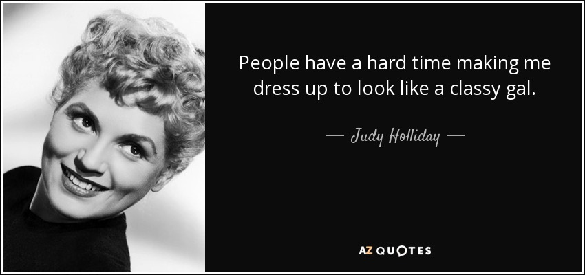 People have a hard time making me dress up to look like a classy gal. - Judy Holliday
