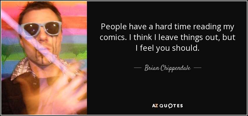 People have a hard time reading my comics. I think I leave things out, but I feel you should. - Brian Chippendale
