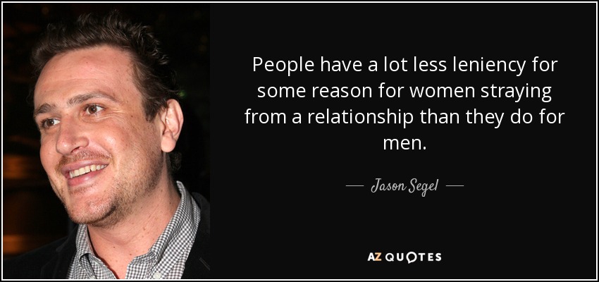 People have a lot less leniency for some reason for women straying from a relationship than they do for men. - Jason Segel