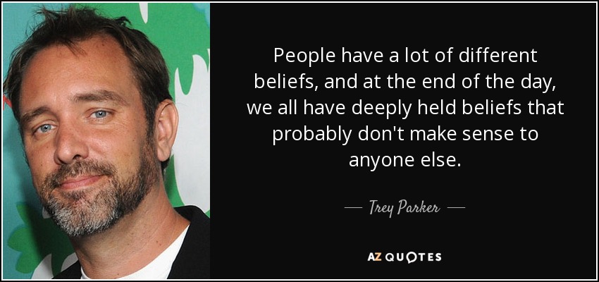 People have a lot of different beliefs, and at the end of the day, we all have deeply held beliefs that probably don't make sense to anyone else. - Trey Parker