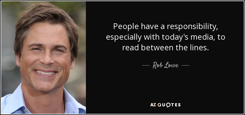 People have a responsibility, especially with today's media, to read between the lines. - Rob Lowe