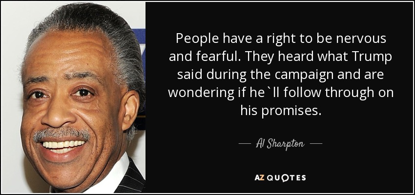 People have a right to be nervous and fearful. They heard what Trump said during the campaign and are wondering if he`ll follow through on his promises. - Al Sharpton