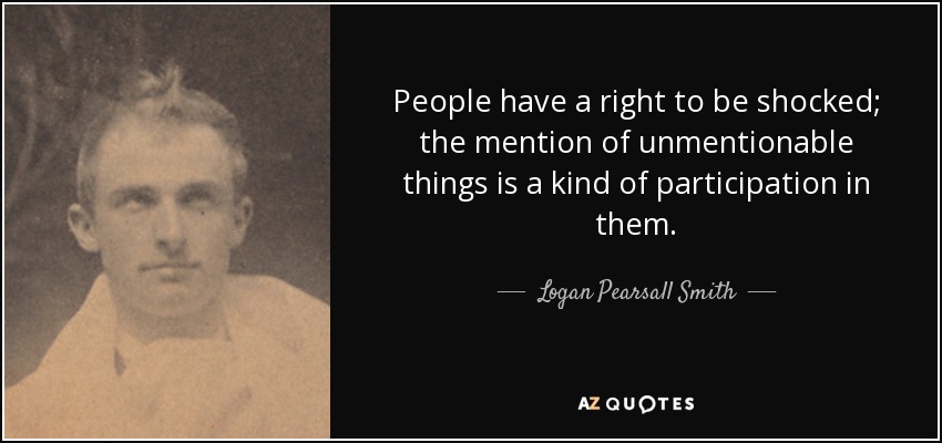 People have a right to be shocked; the mention of unmentionable things is a kind of participation in them. - Logan Pearsall Smith