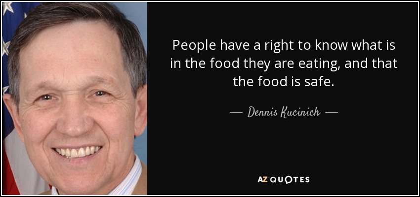 People have a right to know what is in the food they are eating, and that the food is safe. - Dennis Kucinich