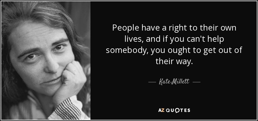 People have a right to their own lives, and if you can't help somebody, you ought to get out of their way. - Kate Millett