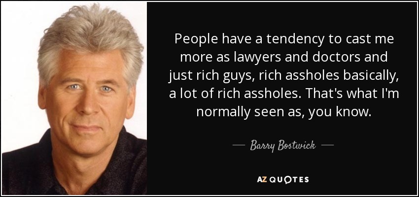 People have a tendency to cast me more as lawyers and doctors and just rich guys, rich assholes basically, a lot of rich assholes. That's what I'm normally seen as, you know. - Barry Bostwick