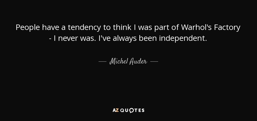 People have a tendency to think I was part of Warhol's Factory - I never was. I've always been independent. - Michel Auder