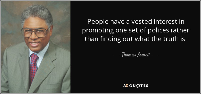 People have a vested interest in promoting one set of polices rather than finding out what the truth is. - Thomas Sowell