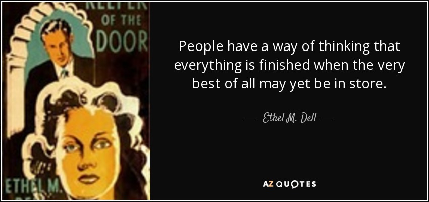 People have a way of thinking that everything is finished when the very best of all may yet be in store. - Ethel M. Dell