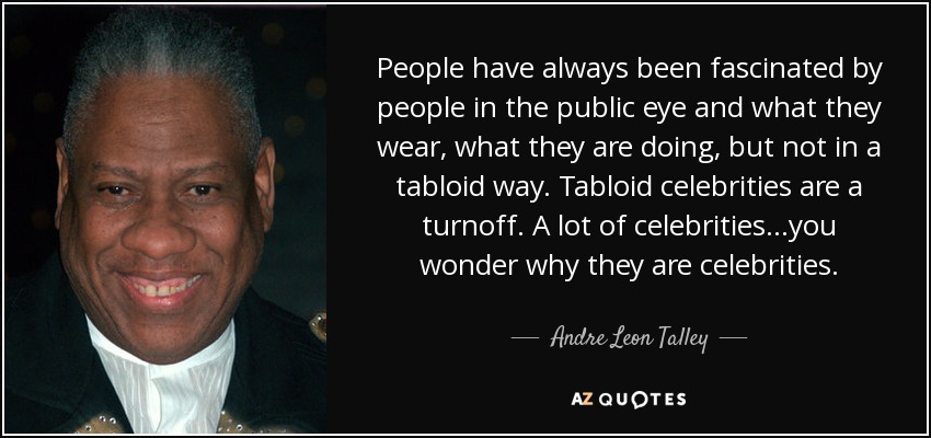 People have always been fascinated by people in the public eye and what they wear, what they are doing, but not in a tabloid way. Tabloid celebrities are a turnoff. A lot of celebrities...you wonder why they are celebrities. - Andre Leon Talley