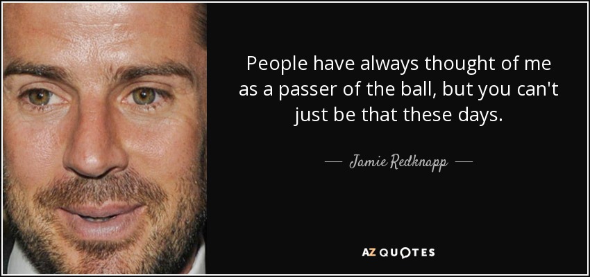 People have always thought of me as a passer of the ball, but you can't just be that these days. - Jamie Redknapp