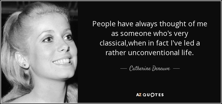 People have always thought of me as someone who's very classical,when in fact I've led a rather unconventional life. - Catherine Deneuve