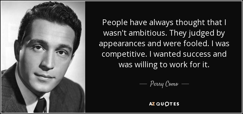People have always thought that I wasn't ambitious. They judged by appearances and were fooled. I was competitive. I wanted success and was willing to work for it. - Perry Como