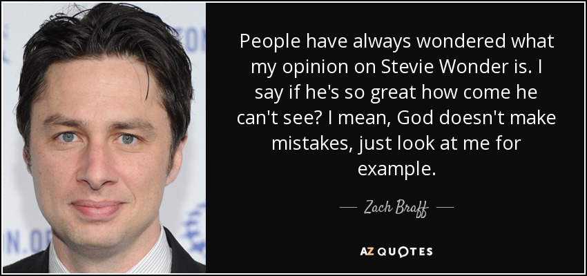 People have always wondered what my opinion on Stevie Wonder is. I say if he's so great how come he can't see? I mean, God doesn't make mistakes, just look at me for example. - Zach Braff