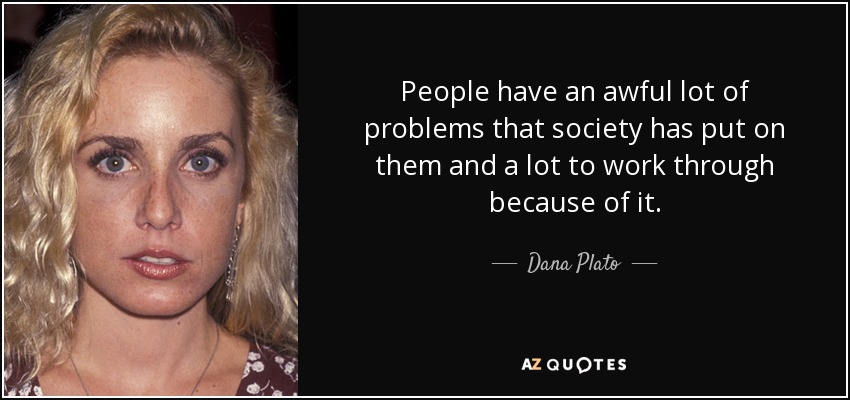 People have an awful lot of problems that society has put on them and a lot to work through because of it. - Dana Plato