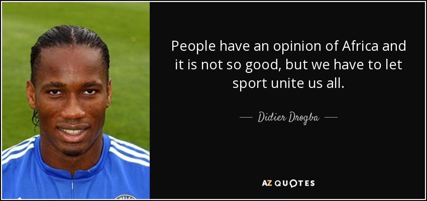 People have an opinion of Africa and it is not so good, but we have to let sport unite us all. - Didier Drogba