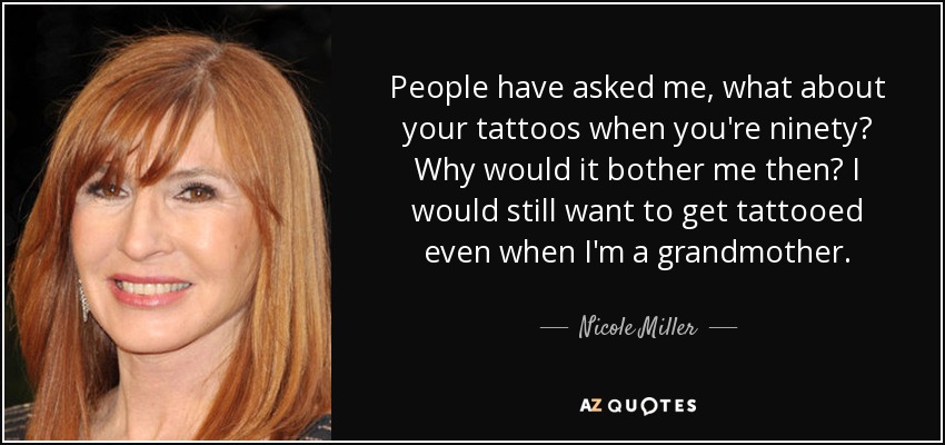 People have asked me, what about your tattoos when you're ninety? Why would it bother me then? I would still want to get tattooed even when I'm a grandmother. - Nicole Miller