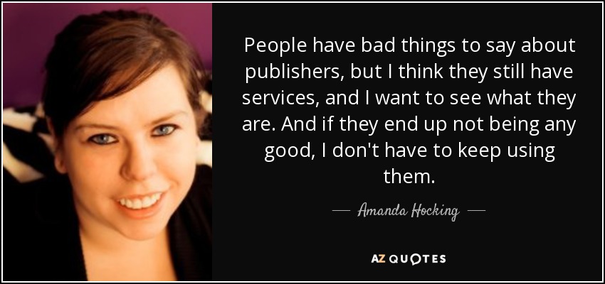 People have bad things to say about publishers, but I think they still have services, and I want to see what they are. And if they end up not being any good, I don't have to keep using them. - Amanda Hocking