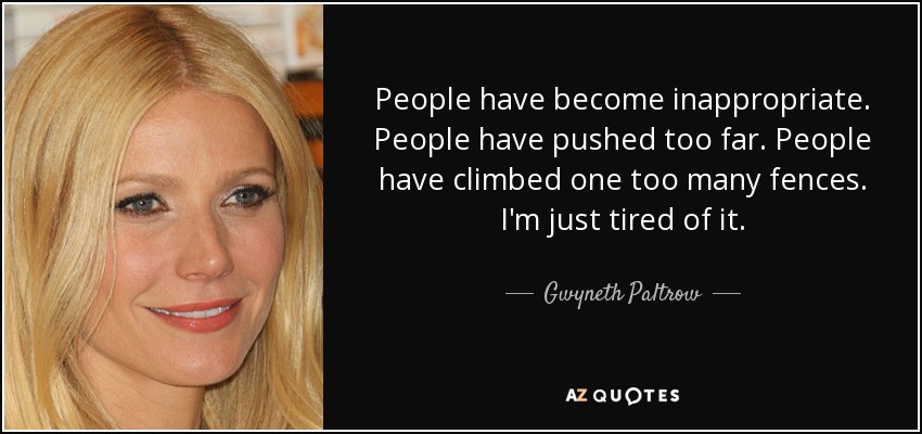 People have become inappropriate. People have pushed too far. People have climbed one too many fences. I'm just tired of it. - Gwyneth Paltrow