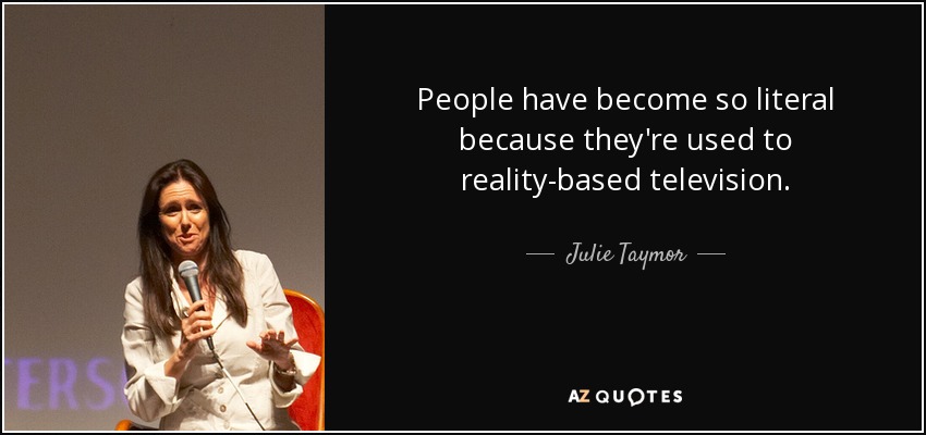 People have become so literal because they're used to reality-based television. - Julie Taymor