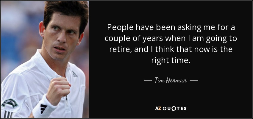 People have been asking me for a couple of years when I am going to retire, and I think that now is the right time. - Tim Henman