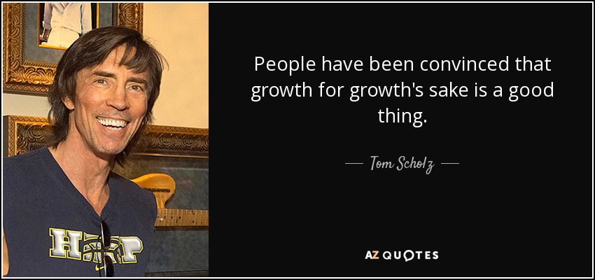 People have been convinced that growth for growth's sake is a good thing. - Tom Scholz