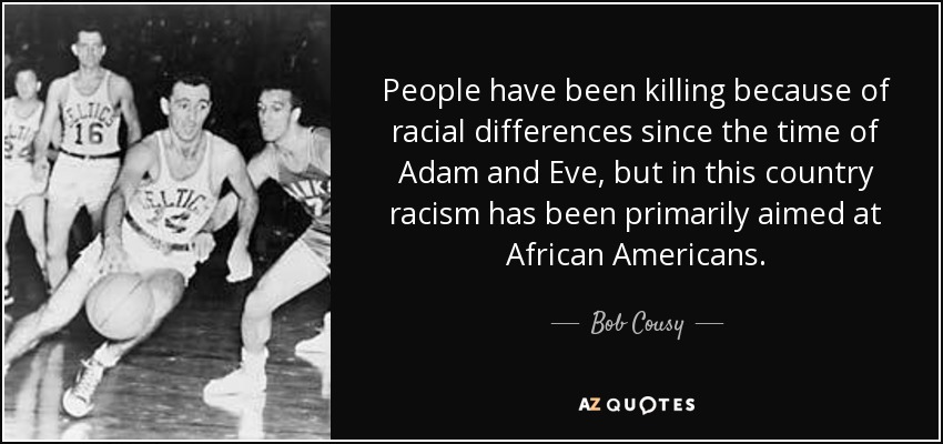 People have been killing because of racial differences since the time of Adam and Eve, but in this country racism has been primarily aimed at African Americans. - Bob Cousy