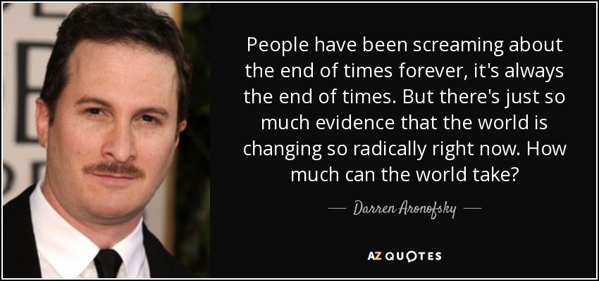 People have been screaming about the end of times forever, it's always the end of times. But there's just so much evidence that the world is changing so radically right now. How much can the world take? - Darren Aronofsky