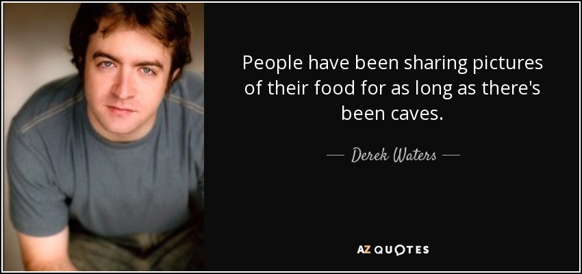 People have been sharing pictures of their food for as long as there's been caves. - Derek Waters