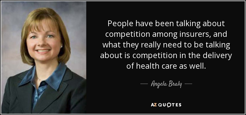 People have been talking about competition among insurers, and what they really need to be talking about is competition in the delivery of health care as well. - Angela Braly