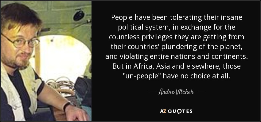 People have been tolerating their insane political system, in exchange for the countless privileges they are getting from their countries' plundering of the planet, and violating entire nations and continents. But in Africa, Asia and elsewhere, those 