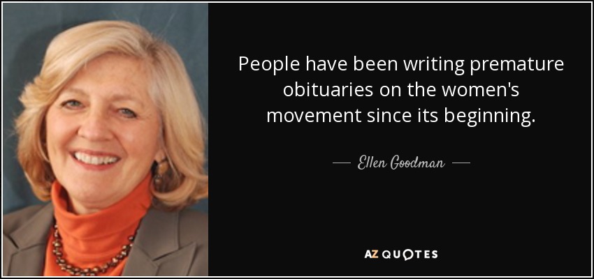 People have been writing premature obituaries on the women's movement since its beginning. - Ellen Goodman
