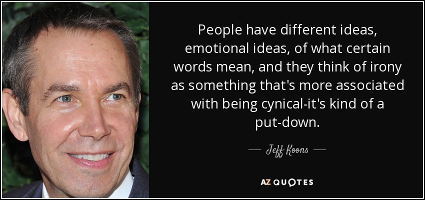 People have different ideas, emotional ideas, of what certain words mean, and they think of irony as something that's more associated with being cynical-it's kind of a put-down. - Jeff Koons
