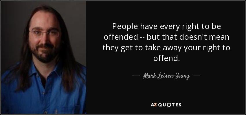 People have every right to be offended -- but that doesn't mean they get to take away your right to offend. - Mark Leiren-Young