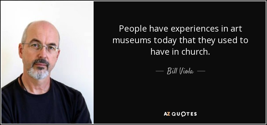 People have experiences in art museums today that they used to have in church. - Bill Viola