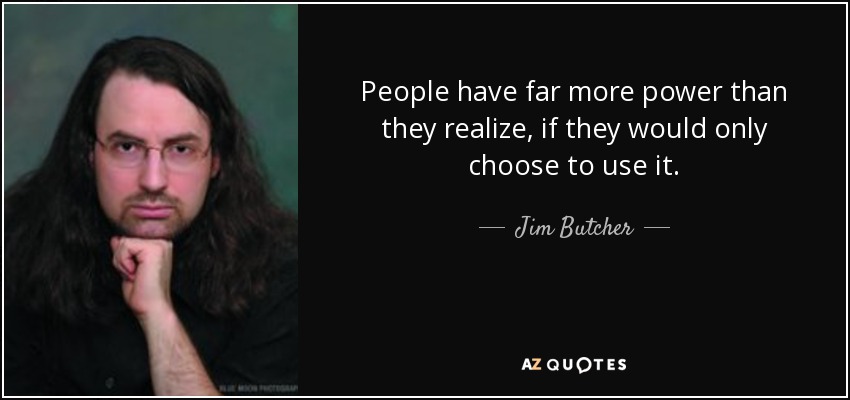 People have far more power than they realize, if they would only choose to use it. - Jim Butcher